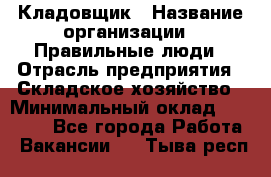 Кладовщик › Название организации ­ Правильные люди › Отрасль предприятия ­ Складское хозяйство › Минимальный оклад ­ 30 000 - Все города Работа » Вакансии   . Тыва респ.